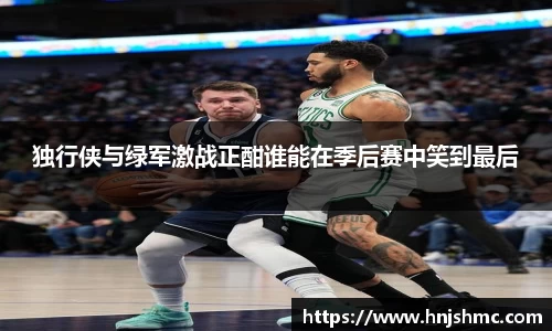 独行侠与绿军激战正酣谁能在季后赛中笑到最后