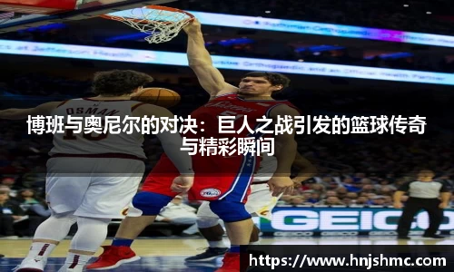 博班与奥尼尔的对决：巨人之战引发的篮球传奇与精彩瞬间