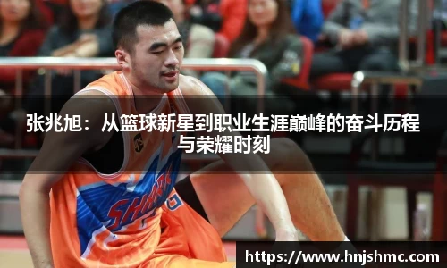 张兆旭：从篮球新星到职业生涯巅峰的奋斗历程与荣耀时刻