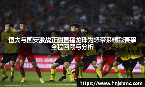 yy易游恒大与国安激战正酣直播龙珠为您带来精彩赛事全程回顾与分析