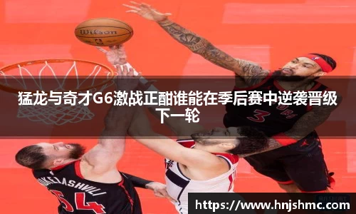 yy易游猛龙与奇才G6激战正酣谁能在季后赛中逆袭晋级下一轮